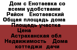 Дом с.Енотаевка.со всеми удобствами, › Район ­ Енотаевский › Общая площадь дома ­ 80 › Площадь участка ­ 6 › Цена ­ 1 800 000 - Астраханская обл. Недвижимость » Дома, коттеджи, дачи продажа   . Астраханская обл.